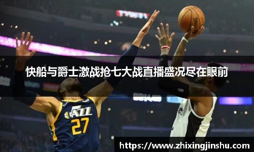 快船与爵士激战抢七大战直播盛况尽在眼前