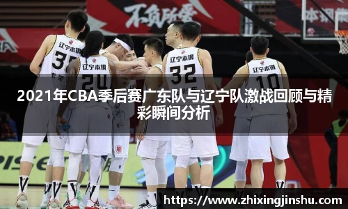 2021年CBA季后赛广东队与辽宁队激战回顾与精彩瞬间分析