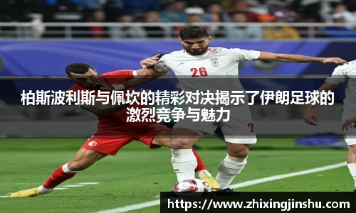 柏斯波利斯与佩坎的精彩对决揭示了伊朗足球的激烈竞争与魅力