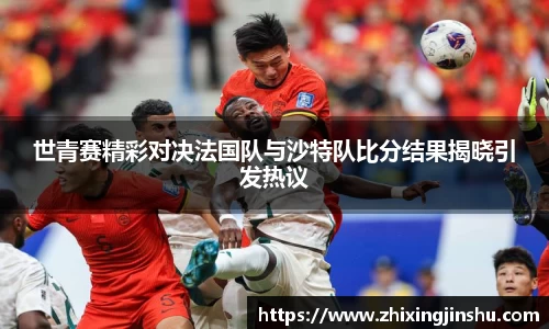 世青赛精彩对决法国队与沙特队比分结果揭晓引发热议