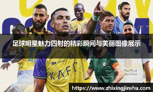 足球明星魅力四射的精彩瞬间与美丽图像展示