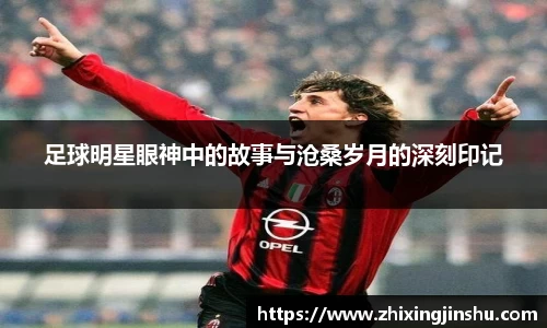 足球明星眼神中的故事与沧桑岁月的深刻印记