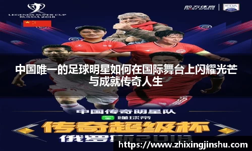 中国唯一的足球明星如何在国际舞台上闪耀光芒与成就传奇人生