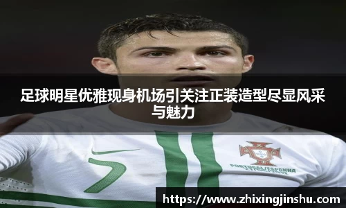 足球明星优雅现身机场引关注正装造型尽显风采与魅力