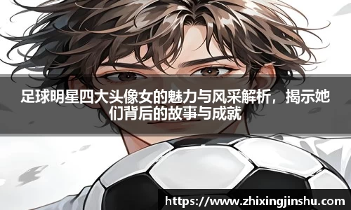 足球明星四大头像女的魅力与风采解析，揭示她们背后的故事与成就