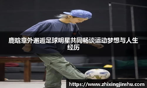 鹿晗意外邂逅足球明星共同畅谈运动梦想与人生经历